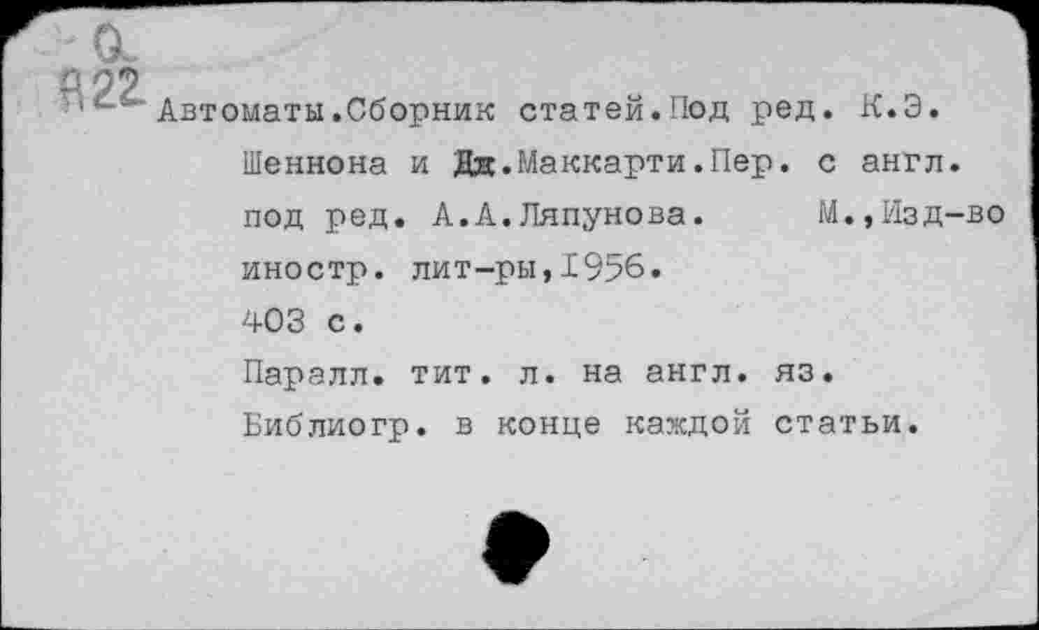 ﻿о.
а о?
’с”' Автоматы.Сборник статей.Под ред. К.Э.
Шеннона и Дд.Маккарти.Пер. с англ.
под ред. А.А.Ляпунова, иностр, лит-ры,1956. 403 с.
М.,Изд-во
Паралл. тит. л. на англ. яз.
Библиогр. в конце каждой статьи.